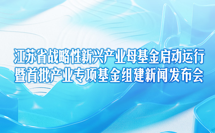 江苏省战略性新兴产业母基金启动运行暨首批产业专项基金组建新闻发布会